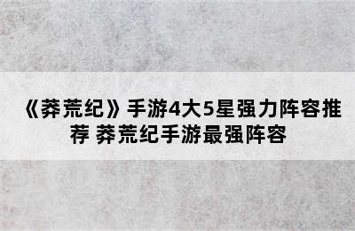 《莽荒纪》手游4大5星强力阵容推荐 莽荒纪手游最强阵容